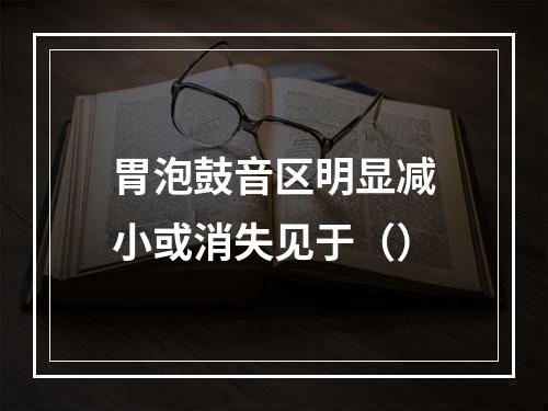 胃泡鼓音区明显减小或消失见于（）