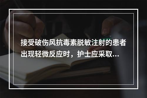 接受破伤风抗毒素脱敏注射的患者出现轻微反应时，护士应采取的正