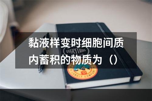 黏液样变时细胞间质内蓄积的物质为（）