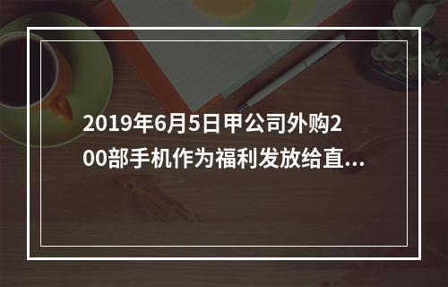 2019年6月5日甲公司外购200部手机作为福利发放给直接从