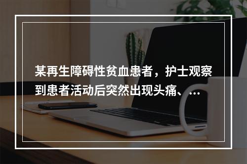 某再生障碍性贫血患者，护士观察到患者活动后突然出现头痛、呕吐