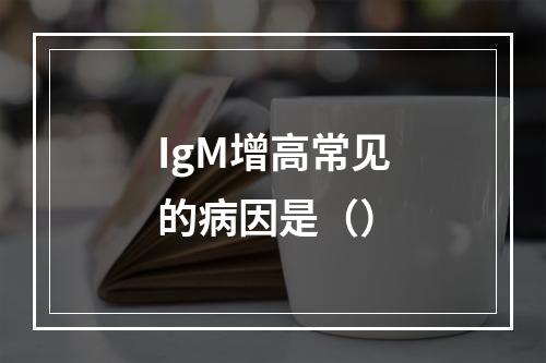 IgM增高常见的病因是（）