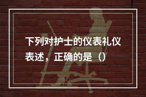 下列对护士的仪表礼仪表述，正确的是（）