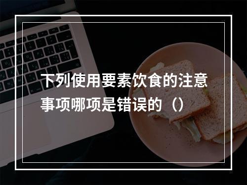 下列使用要素饮食的注意事项哪项是错误的（）