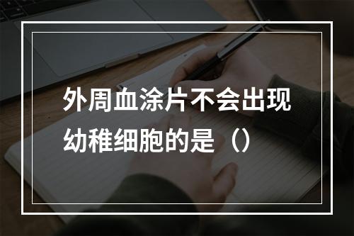 外周血涂片不会出现幼稚细胞的是（）