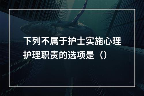 下列不属于护士实施心理护理职责的选项是（）