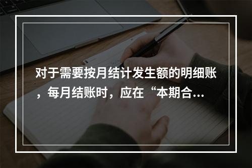 对于需要按月结计发生额的明细账，每月结账时，应在“本期合计”