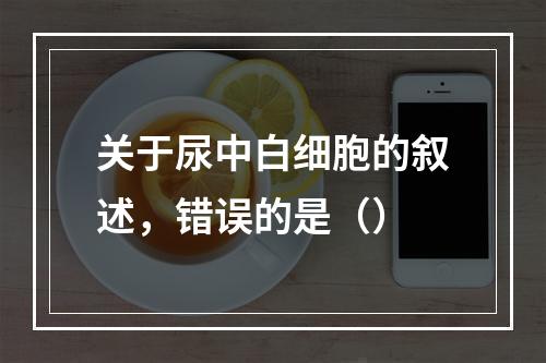 关于尿中白细胞的叙述，错误的是（）