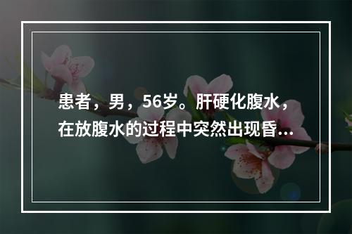 患者，男，56岁。肝硬化腹水，在放腹水的过程中突然出现昏迷，