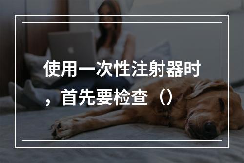 使用一次性注射器时，首先要检查（）