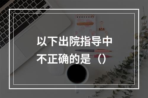 以下出院指导中不正确的是（）