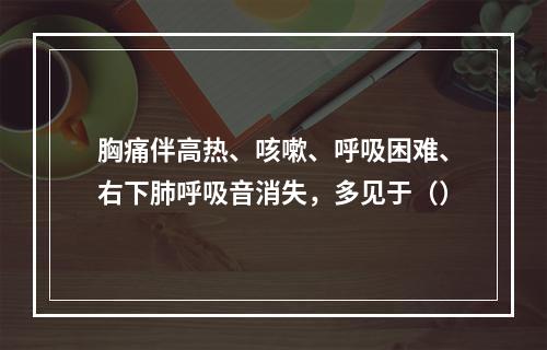 胸痛伴高热、咳嗽、呼吸困难、右下肺呼吸音消失，多见于（）