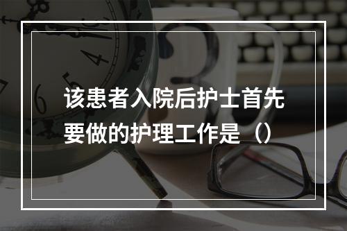 该患者入院后护士首先要做的护理工作是（）