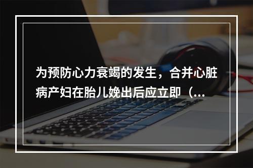 为预防心力衰竭的发生，合并心脏病产妇在胎儿娩出后应立即（）