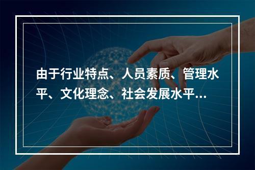 由于行业特点、人员素质、管理水平、文化理念、社会发展水平等因