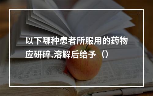 以下哪种患者所服用的药物应研碎.溶解后给予（）