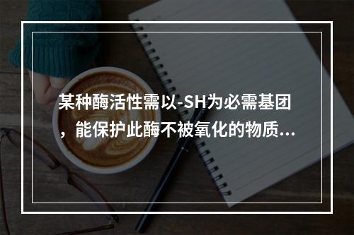 某种酶活性需以-SH为必需基团，能保护此酶不被氧化的物质是？