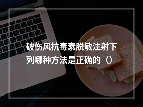 破伤风抗毒素脱敏注射下列哪种方法是正确的（）