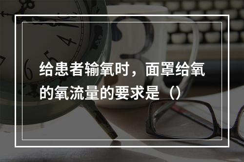 给患者输氧时，面罩给氧的氧流量的要求是（）