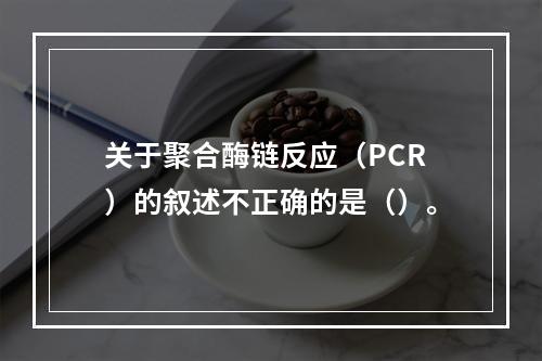 关于聚合酶链反应（PCR）的叙述不正确的是（）。