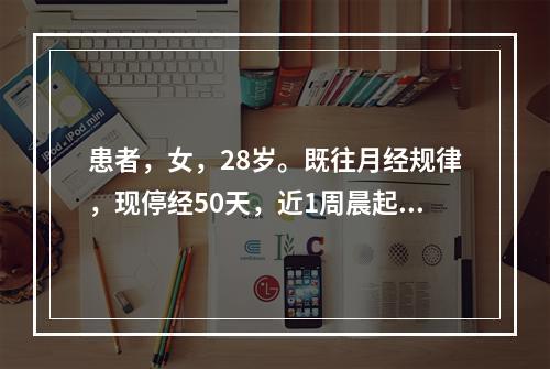 患者，女，28岁。既往月经规律，现停经50天，近1周晨起呕吐