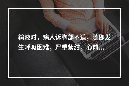 输液时，病人诉胸部不适，随即发生呼吸困难，严重紫绀，心前区听