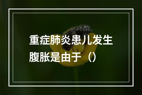 重症肺炎患儿发生腹胀是由于（）