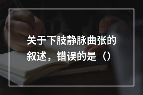 关于下肢静脉曲张的叙述，错误的是（）