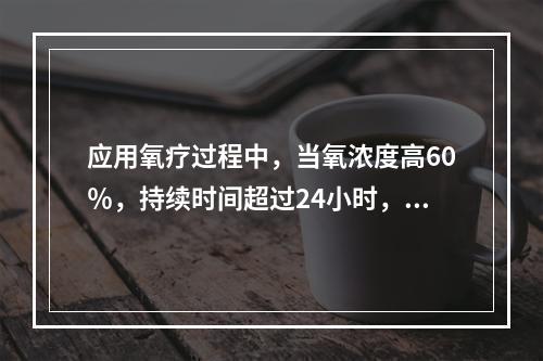 应用氧疗过程中，当氧浓度高60％，持续时间超过24小时，可能