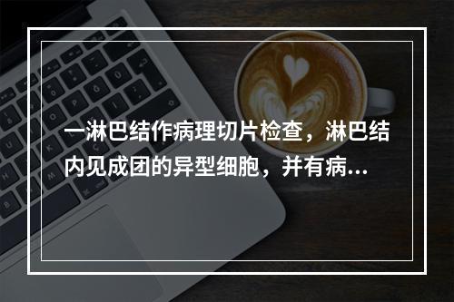 一淋巴结作病理切片检查，淋巴结内见成团的异型细胞，并有病理性