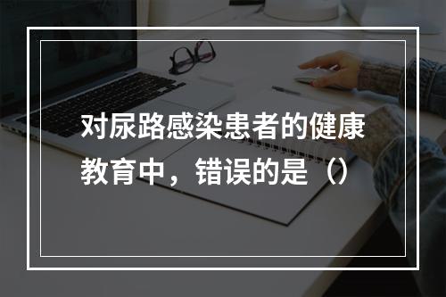 对尿路感染患者的健康教育中，错误的是（）