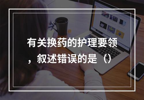 有关换药的护理要领，叙述错误的是（）