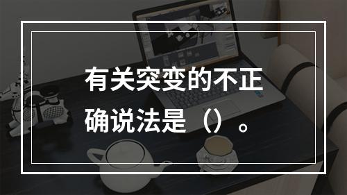 有关突变的不正确说法是（）。