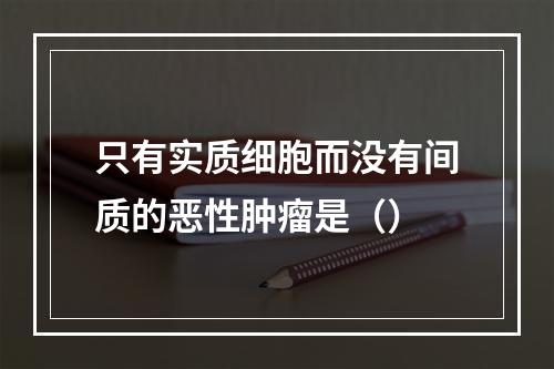 只有实质细胞而没有间质的恶性肿瘤是（）