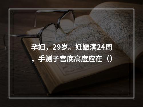 孕妇，29岁。妊娠满24周，手测子宫底高度应在（）