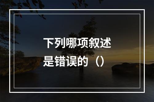 下列哪项叙述是错误的（）