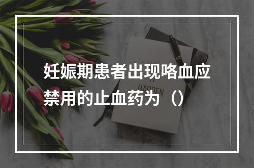 妊娠期患者出现咯血应禁用的止血药为（）