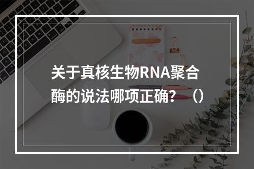 关于真核生物RNA聚合酶的说法哪项正确？（）