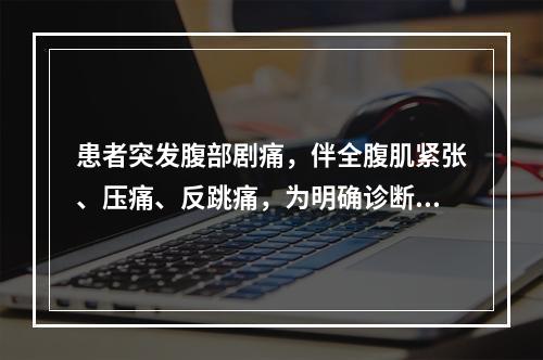 患者突发腹部剧痛，伴全腹肌紧张、压痛、反跳痛，为明确诊断首选