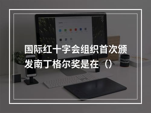 国际红十字会组织首次颁发南丁格尔奖是在（）