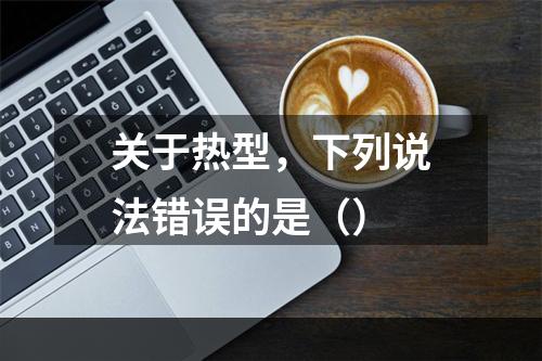 关于热型，下列说法错误的是（）