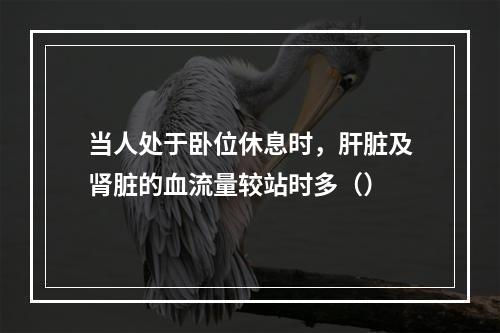 当人处于卧位休息时，肝脏及肾脏的血流量较站时多（）