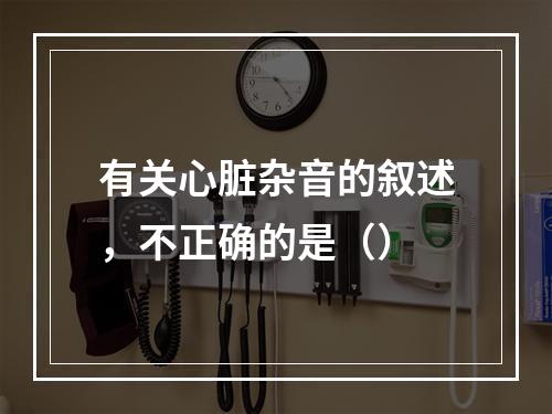 有关心脏杂音的叙述，不正确的是（）