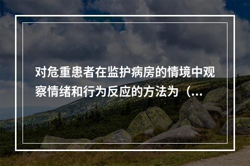 对危重患者在监护病房的情境中观察情绪和行为反应的方法为（）