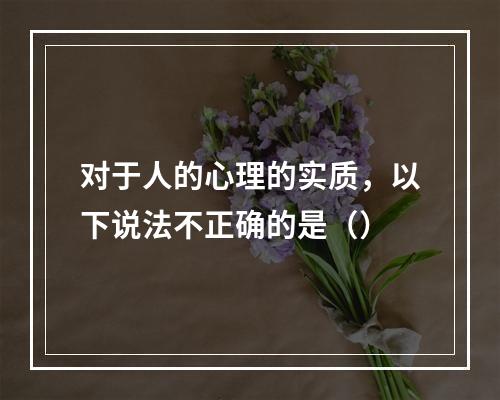 对于人的心理的实质，以下说法不正确的是（）