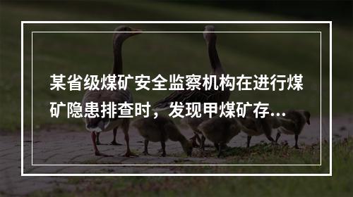 某省级煤矿安全监察机构在进行煤矿隐患排查时，发现甲煤矿存在着