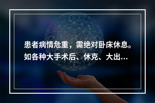 患者病情危重，需绝对卧床休息。如各种大手术后、休克、大出血、