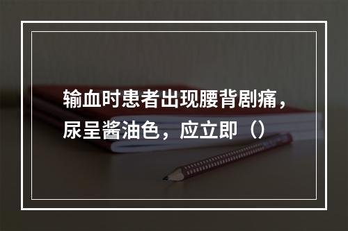 输血时患者出现腰背剧痛，尿呈酱油色，应立即（）