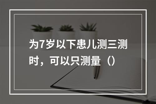 为7岁以下患儿测三测时，可以只测量（）