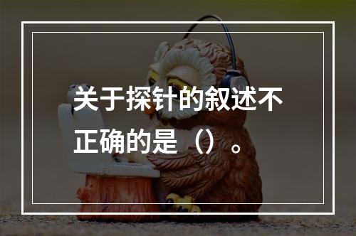 关于探针的叙述不正确的是（）。